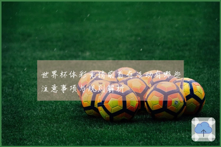 世界杯体彩竞猜前首存活动有哪些注意事项与规则解析