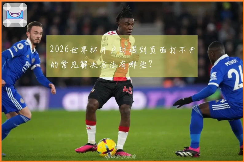 2026世界杯开户时遇到页面打不开的常见解决方法有哪些？