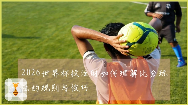 2026世界杯投注时如何理解比分玩法的规则与技巧