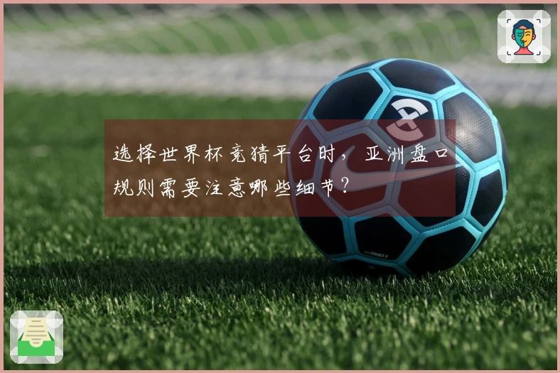 选择世界杯竞猜平台时，亚洲盘口规则需要注意哪些细节？