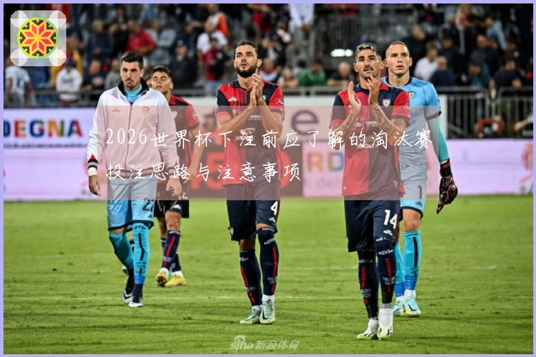 2026世界杯下注前应了解的淘汰赛投注思路与注意事项
