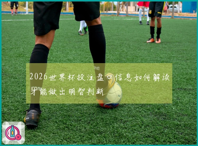 2026世界杯投注盘口信息如何解读才能做出明智判断