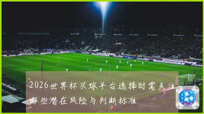 2026世界杯买球平台选择时需关注哪些潜在风险与判断标准
