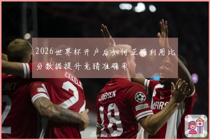 2026世界杯开户后如何正确利用比分数据提升竞猜准确率