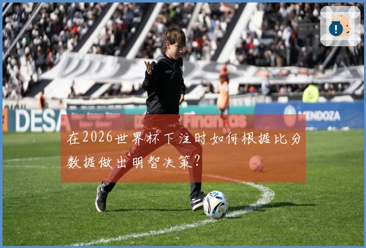 在2026世界杯下注时如何根据比分数据做出明智决策？
