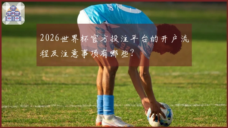 2026世界杯官方投注平台的开户流程及注意事项有哪些？
