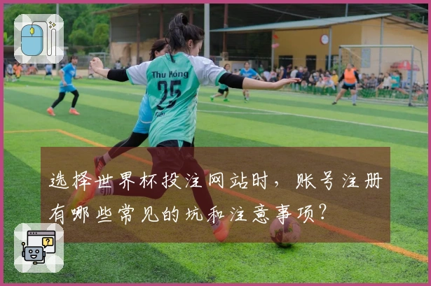 选择世界杯投注网站时，账号注册有哪些常见的坑和注意事项？