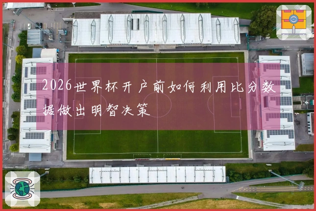 2026世界杯开户前如何利用比分数据做出明智决策