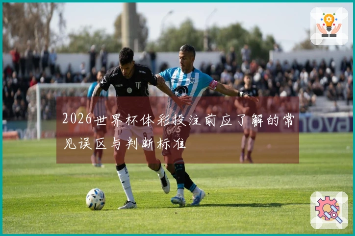 2026世界杯体彩投注前应了解的常见误区与判断标准