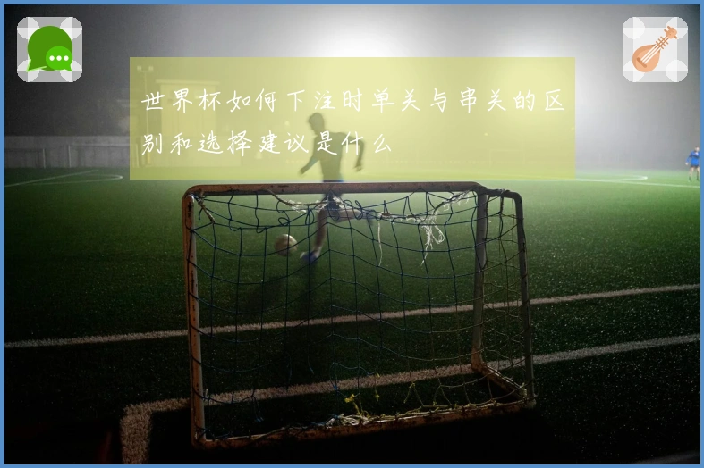 世界杯如何下注时单关与串关的区别和选择建议是什么