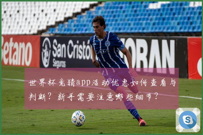 世界杯竞猜app活动优惠如何查看与判断？新手需要注意哪些细节？