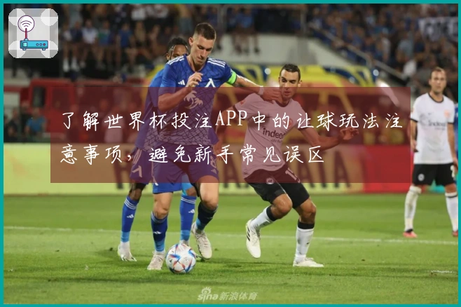 了解世界杯投注APP中的让球玩法注意事项，避免新手常见误区