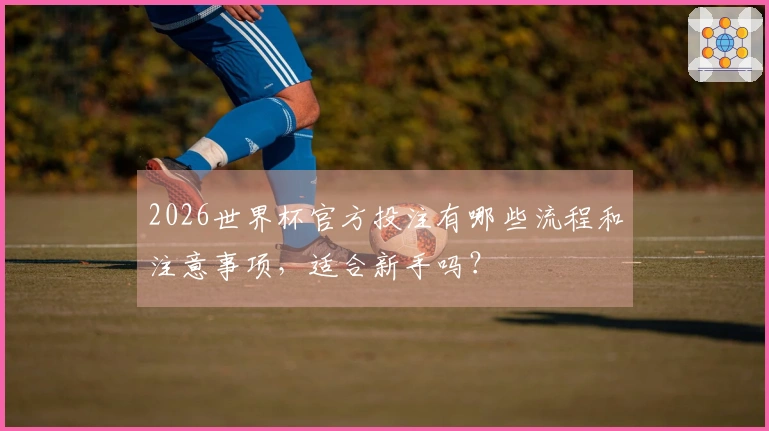 2026世界杯官方投注有哪些流程和注意事项，适合新手吗？