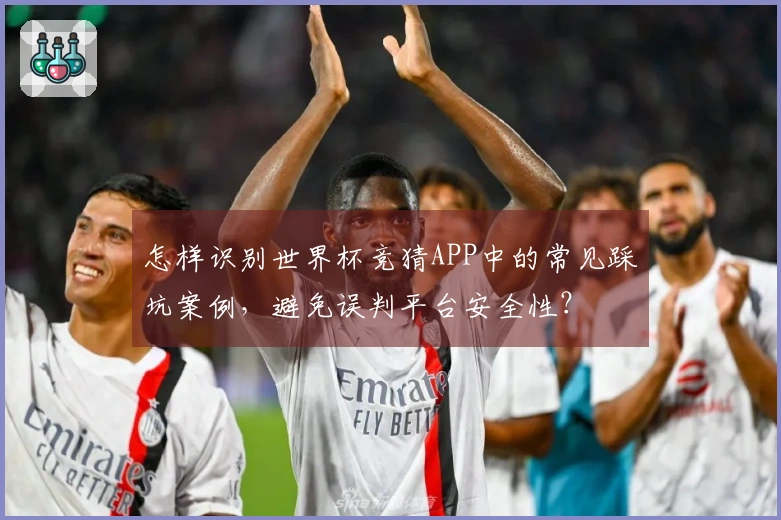 怎样识别世界杯竞猜APP中的常见踩坑案例，避免误判平台安全性？