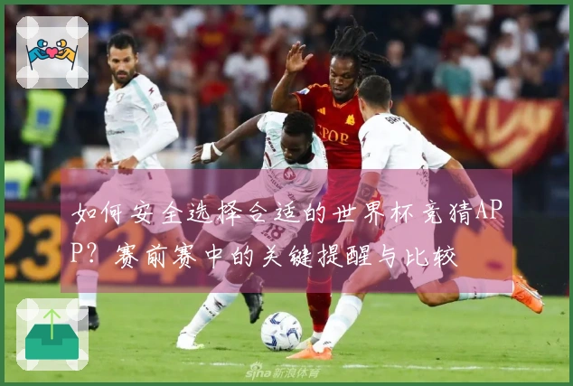 如何安全选择合适的世界杯竞猜APP?赛前赛中的关键提醒与比较