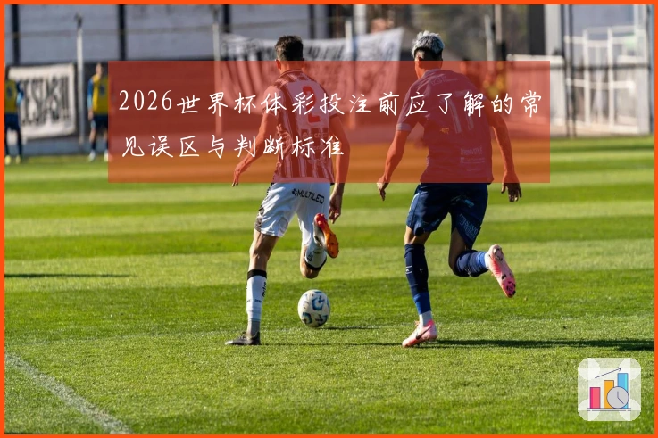 2026世界杯体彩投注前应了解的常见误区与判断标准