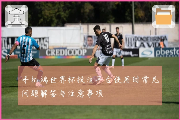 手机端世界杯投注平台使用时常见问题解答与注意事项
