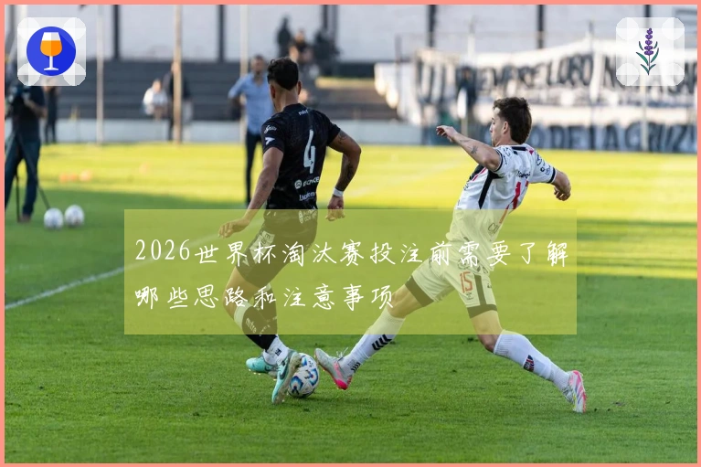 2026世界杯淘汰赛投注前需要了解哪些思路和注意事项