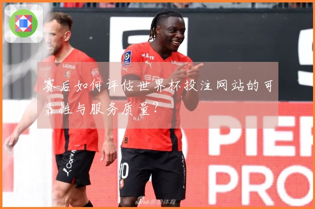 赛后如何评估世界杯投注网站的可靠性与服务质量?