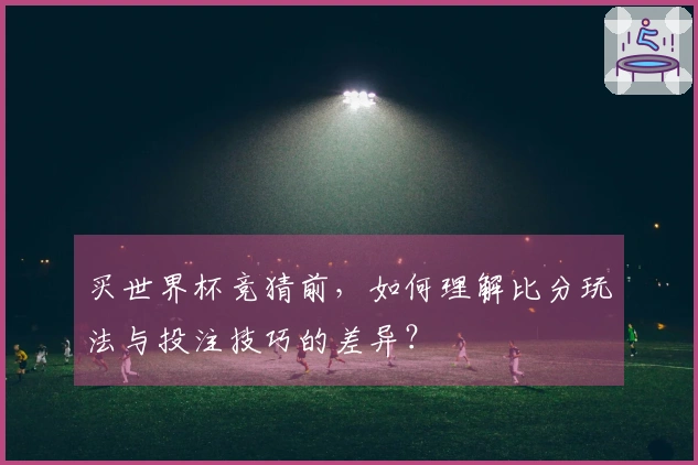 买世界杯竞猜前，如何理解比分玩法与投注技巧的差异？