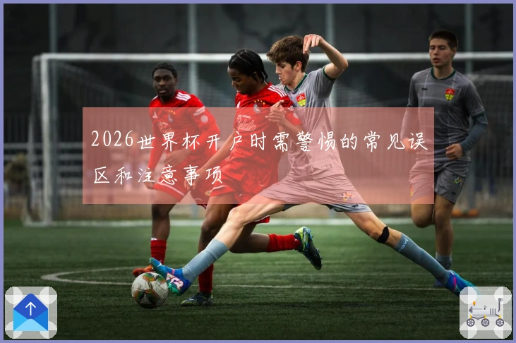 2026世界杯开户时需警惕的常见误区和注意事项