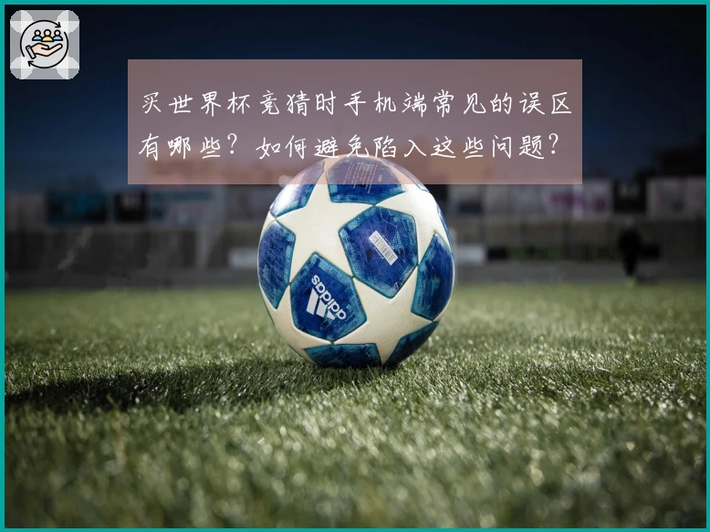 买世界杯竞猜时手机端常见的误区有哪些？如何避免陷入这些问题？
