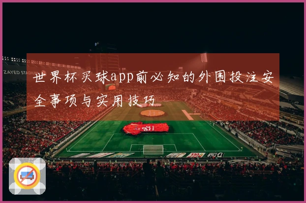 世界杯买球app前必知的外围投注安全事项与实用技巧