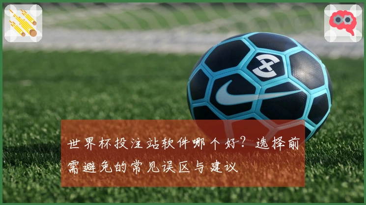 世界杯投注站软件哪个好?选择前需避免的常见误区与建议