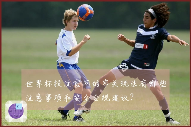 世界杯投注官网的串关玩法有哪些注意事项和安全合规建议？
