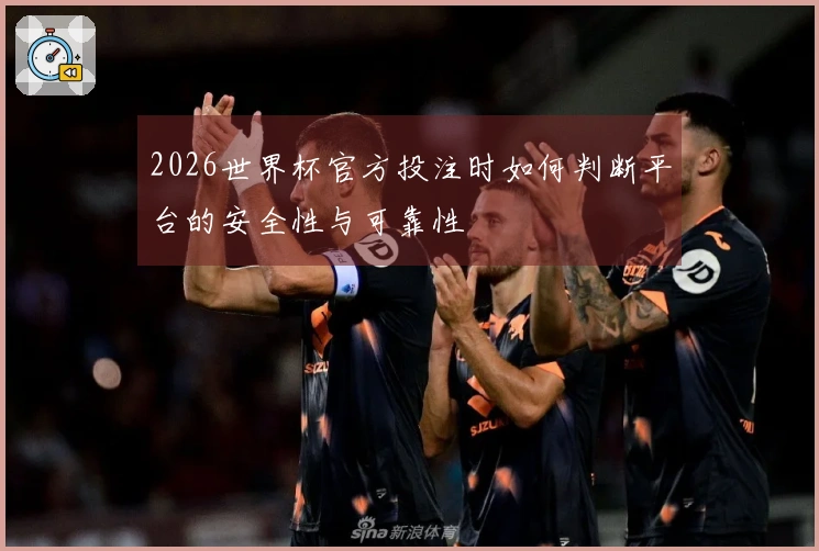 2026世界杯官方投注时如何判断平台的安全性与可靠性