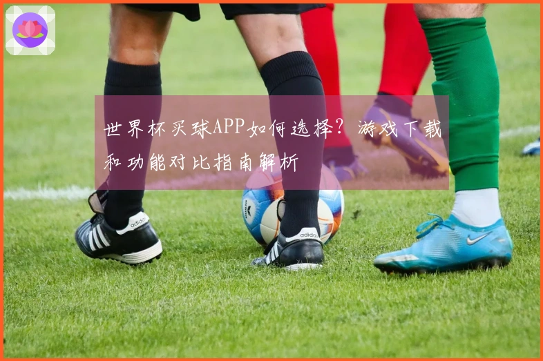 世界杯买球APP如何选择？游戏下载和功能对比指南解析
