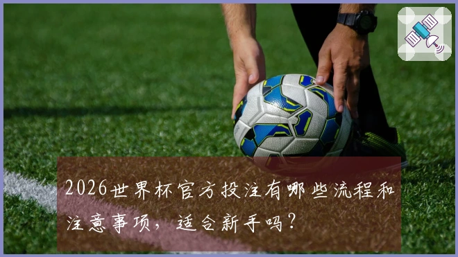 2026世界杯官方投注有哪些流程和注意事项，适合新手吗？