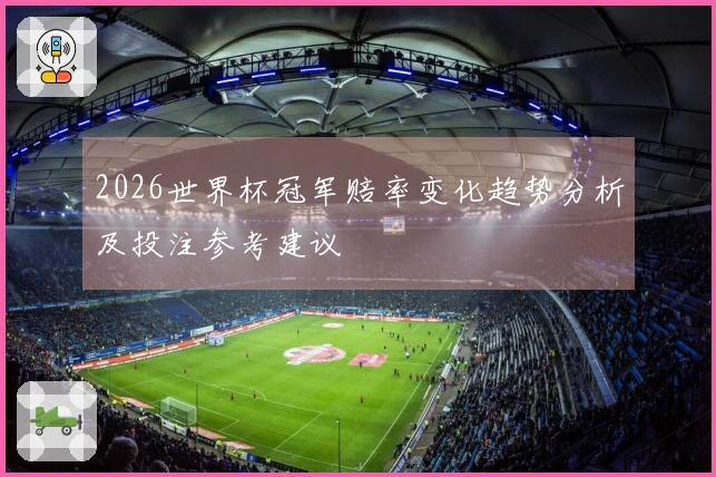 2026世界杯冠军赔率变化趋势分析及投注参考建议