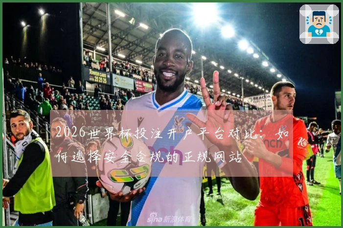 2026世界杯投注开户平台对比：如何选择安全合规的正规网站